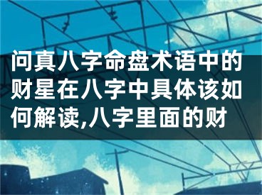 问真八字命盘术语中的财星在八字中具体该如何解读,八字里面的财