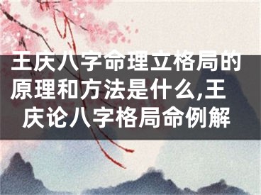 王庆八字命理立格局的原理和方法是什么,王庆论八字格局命例解