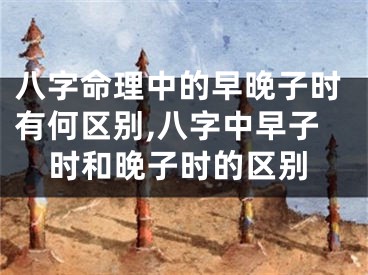 八字命理中的早晚子时有何区别,八字中早子时和晚子时的区别