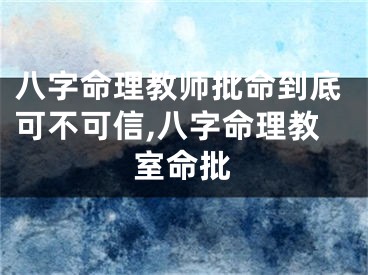八字命理教师批命到底可不可信,八字命理教室命批