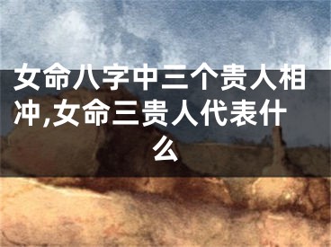 女命八字中三个贵人相冲,女命三贵人代表什么