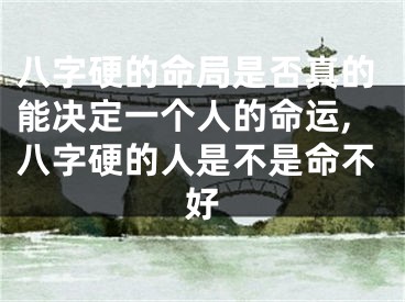 八字硬的命局是否真的能决定一个人的命运,八字硬的人是不是命不好
