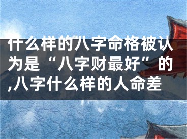 什么样的八字命格被认为是“八字财最好”的,八字什么样的人命差