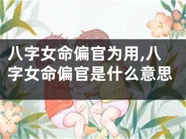八字女命偏官为用,八字女命偏官是什么意思