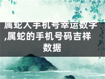 属蛇人手机号幸运数字,属蛇的手机号码吉祥数据