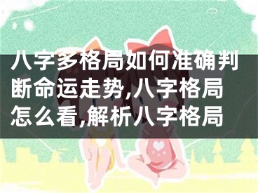 八字多格局如何准确判断命运走势,八字格局怎么看,解析八字格局