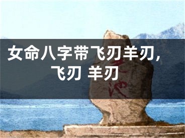 女命八字带飞刃羊刃,飞刃 羊刃