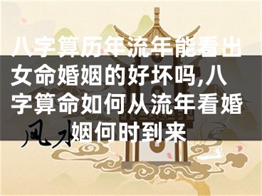 八字算历年流年能看出女命婚姻的好坏吗,八字算命如何从流年看婚姻何时到来
