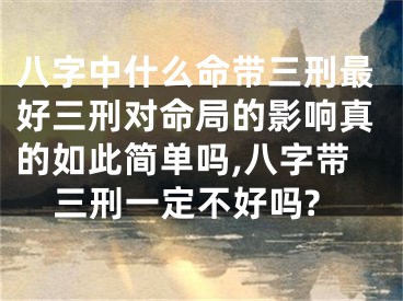 八字中什么命带三刑最好三刑对命局的影响真的如此简单吗,八字带三刑一定不好吗?