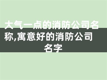 大气一点的消防公司名称,寓意好的消防公司名字