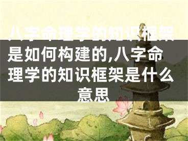 八字命理学的知识框架是如何构建的,八字命理学的知识框架是什么意思