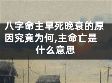 八字命主早死晚衰的原因究竟为何,主命亡是什么意思
