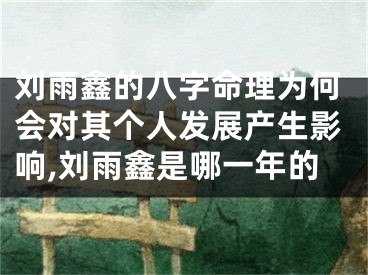 刘雨鑫的八字命理为何会对其个人发展产生影响,刘雨鑫是哪一年的