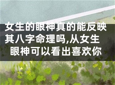 女生的眼神真的能反映其八字命理吗,从女生眼神可以看出喜欢你
