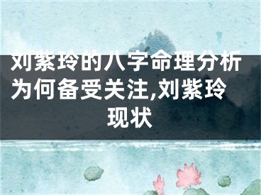 刘紫玲的八字命理分析为何备受关注,刘紫玲现状