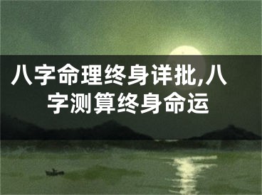 八字命理终身详批,八字测算终身命运