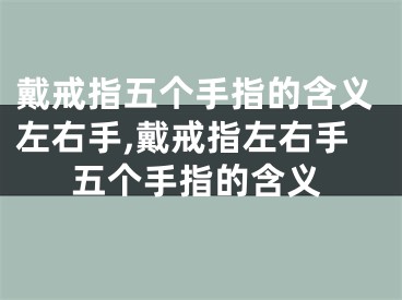 戴戒指五个手指的含义左右手,戴戒指左右手五个手指的含义
