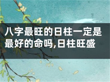 八字最旺的日柱一定是最好的命吗,日柱旺盛