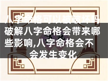 八字命格可以被破坏吗破解八字命格会带来哪些影响,八字命格会不会发生变化