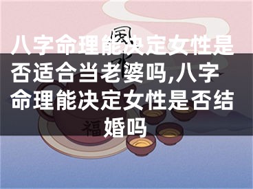 八字命理能决定女性是否适合当老婆吗,八字命理能决定女性是否结婚吗