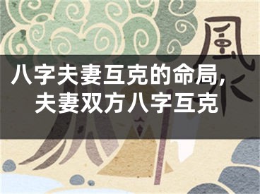 八字夫妻互克的命局,夫妻双方八字互克