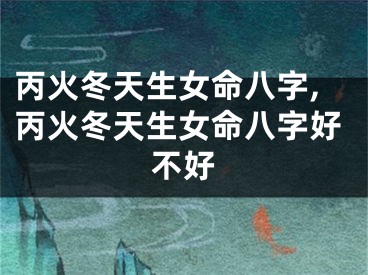 丙火冬天生女命八字,丙火冬天生女命八字好不好
