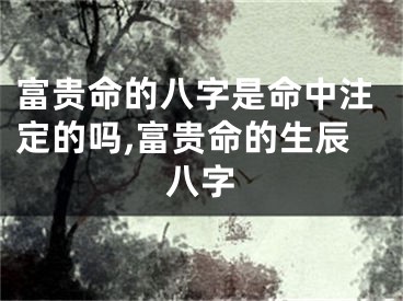 富贵命的八字是命中注定的吗,富贵命的生辰八字