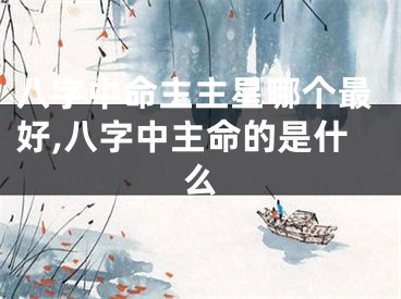 八字中命主主星哪个最好,八字中主命的是什么