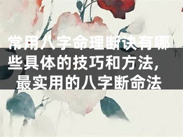 常用八字命理断诀有哪些具体的技巧和方法,最实用的八字断命法