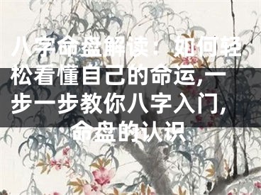 八字命盘解读：如何轻松看懂自己的命运,一步一步教你八字入门,命盘的认识