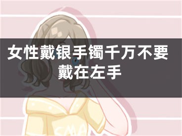 女性戴银手镯千万不要戴在左手