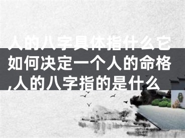 人的八字具体指什么它如何决定一个人的命格,人的八字指的是什么