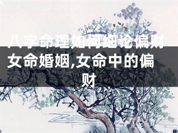 八字命理如何细论偏财女命婚姻,女命中的偏财