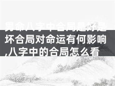 男命八字中合局是好是坏合局对命运有何影响,八字中的合局怎么看