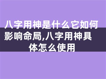 八字用神是什么它如何影响命局,八字用神具体怎么使用