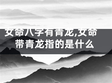 女命八字有青龙,女命带青龙指的是什么