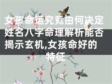 女孩命运究竟由何决定姓名八字命理解析能否揭示玄机,女孩命好的特征