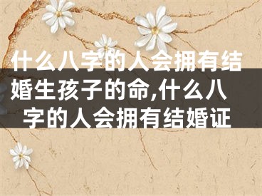 什么八字的人会拥有结婚生孩子的命,什么八字的人会拥有结婚证