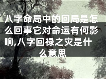 八字命局中的回局是怎么回事它对命运有何影响,八字回禄之灾是什么意思