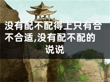 没有配不配得上只有合不合适,没有配不配的说说