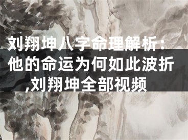 刘翔坤八字命理解析：他的命运为何如此波折,刘翔坤全部视频