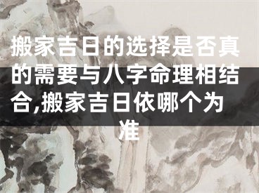 搬家吉日的选择是否真的需要与八字命理相结合,搬家吉日依哪个为准