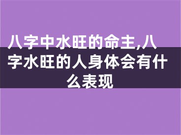 八字中水旺的命主,八字水旺的人身体会有什么表现