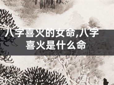 八字喜火的女命,八字喜火是什么命