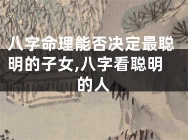 八字命理能否决定最聪明的子女,八字看聪明的人