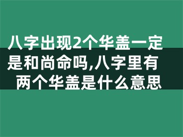 八字出现2个华盖一定是和尚命吗,八字里有两个华盖是什么意思