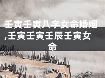 壬寅壬寅八字女命婚姻,壬寅壬寅壬辰壬寅女命