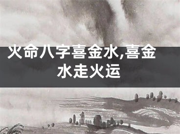 火命八字喜金水,喜金水走火运