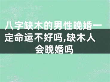 八字缺木的男性晚婚一定命运不好吗,缺木人会晚婚吗