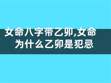 女命八字带乙卯,女命为什么乙卯是犯忌